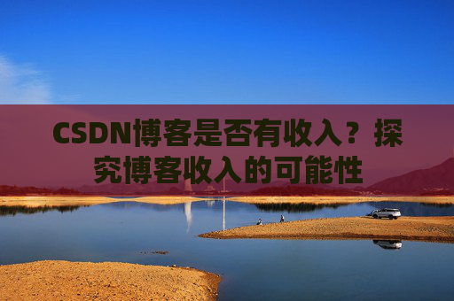 CSDN博客是否有收入？探究博客收入的可能性